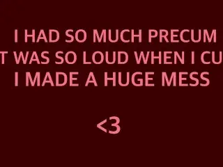 I HAD SO MUCH PRECUM IT WAS SO LOUD AND MESSY